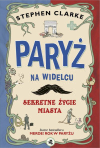 Stephen Clarke — Paryż na widelcu. Sekretne życie miasta