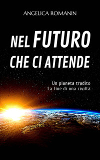 Angelica Romanin — Nel futuro che ci attende: Un pianeta tradito, la fine di una civiltà (Italian Edition)