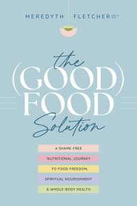 Meredyth Fletcher — The (Good) Food Solution: A Shame-Free Nutritional Journey to Food Freedom, Spiritual Nourishment, and Whole-Body Health