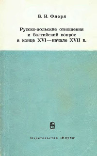 Борис Николаевич Флоря — Русско-польские отношения и балтийский вопрос в конце XVI — начале XVII в.