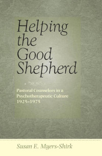 Susan E. Myers-Shirk — Helping the Good Shepherd: Pastoral Counselors in a Psychotherapeutic Culture, 1925–1975