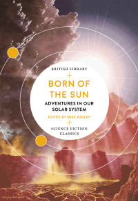 Mike Ashley & Larry Niven & Clare Winger Harris & Margaret St Clair & Robert Silverberg & Poul Anderson & Clifford D. Simak & Leslie F. Stone & James Blish & John & Dorothy De Courcy — Born of the Sun: Adventures in Our Solar System (British Library Science Fiction Classics Book 14)