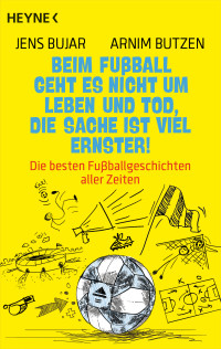 Butzen, Arnim & Bujar, Jens — Beim Fußball geht es nicht um Leben und Tod, die Sache ist viel ernster! - Die besten Fußballgeschichten aller Zeiten