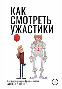 Алексей Валерьевич Ярцев — Как смотреть ужастики. Как пишут сценарии фильмов ужасов