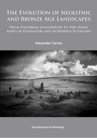 Alexander Carnes — The Evolution of Neolithic and Bronze Age Landscapes: from Danubian Longhouses to the Stone Rows of Dartmoor and Northern Scotland