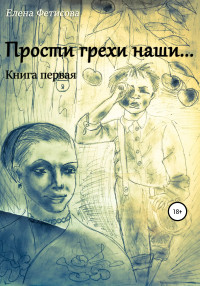 Елена Дмитриевна Фетисова — Прости грехи наши… Книга первая