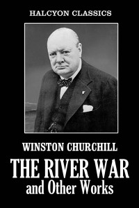 Winston Spencer Churchill — The River War and Other Works by Winston Churchill (Halcyon Classics)