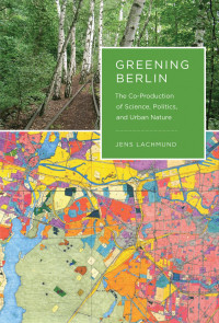 Jens Lachmund — Greening Berlin: The Co-Production of Science, Politics, and Urban Nature