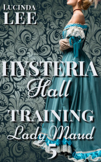 Lucinda Lee — Training Lady Maud: Victorian Medical Erotica (Book 5 Hysteria Hall)