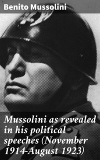 Benito Mussolini — Mussolini as revealed in his political speeches (November 1914-August 1923)