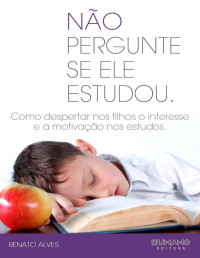 Renato Alves — Não Pergunte se ele Estudou : Como despertar nos filhos o interesse e a motivação nos estudos - PDFDrive.com