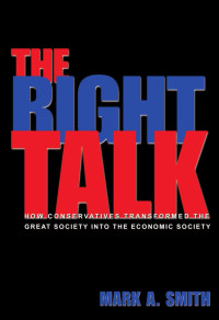 Mark A. Smith — The Right Talk: How Conservatives Transformed the Great Society into the Economic Society