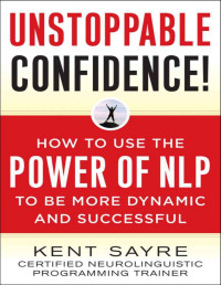 Kent Sayre — Unstoppable Confidence: How to Use the Power of NLP to Be More Dynamic and Successful