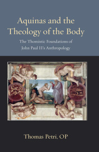 Thomas Petri — Aquinas and the Theology of the Body: The Thomistic Foundations of John Paul II's Anthropology