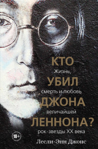 Лесли-Энн Джонс — Кто убил Джона Леннона? Жизнь, смерть и любовь величайшей рок-звезды XX века