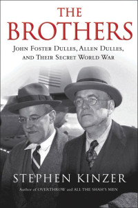 Stephen Kinzer — The Brothers: John Foster Dulles, Allen Dulles, and Their Secret World War