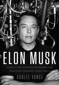 Ashlee Vance — Elon Musk: Como o CEO Bilionário da SpaceX e da Tesla está Moldando o Nosso Futuro