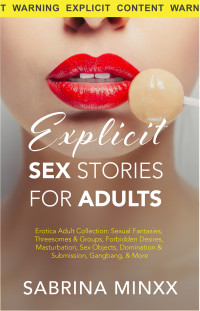 Sabrina Minxx — Explicit Sex Stories For Adults: Erotica Adult Collection: Sexual Fantasies, Threesomes & Groups, Forbidden Desires, Masturbation, Sex Objects, Domination & Submission, Gangbang, & More
