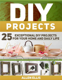 Allen Ellis — DIY Projects: 25 Exceptional DIY Projects For Your Home And Daily Life