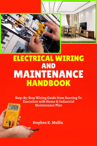 Mullin, Stephen K. — Electrical Wiring and Maintenance Handbook: Step-By-Step Wiring Guide from Starting To Execution with Home & Industrial Maintenance Plan