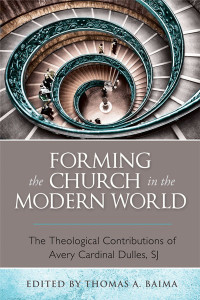 Thomas A. Baima; — Forming the Church in the Modern World: The Theological Contributions of Avery Cardinal Dulles, SJ