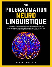 Robert Mercier — PNL: Programmation Neuro Linguistique - Les meilleures techniques pratiques de Psychologie, de Communication et de Manipulation pour entrer dans la tête ... pour débutants) (French Edition)