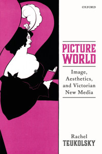 Rachel Teukolsky — Picture World: Image, Aesthetics, and Victorian New Media: Image, Aesthetics, and Victorian New Media