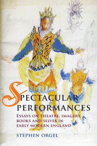 Stephen Orgel — Spectacular Performances: Essays on theatre, imagery, books, and selves in Early Modern England