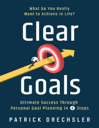 Patrick Drechsler — Clear Goals. What Do You Really Want to Achieve in Life? Ultimate Success Through Personal Goal Planning in 4 Steps