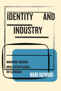 Mark Hayward — Identity and Industry: Making Media Multicultural in Canada