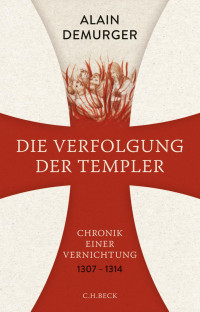 Demurger, Alain; Leube, Anna; Leube, Wolf Heinrich — Die Verfolgung der Templer: Chronik einer Vernichtung