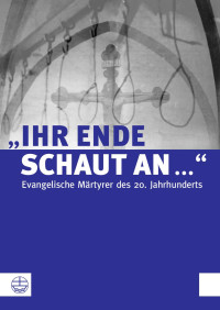 Harald Schultze, Andreas Kurschat — "Ihr Ende schaut an ..." - Evangelische Märtyrer des 20. Jahrhunderts