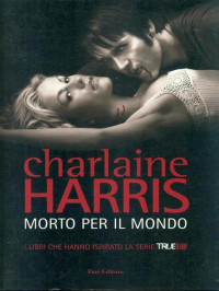 Charlaine Harris — Morto per il mondo (Serie True Blood Vol. 04)