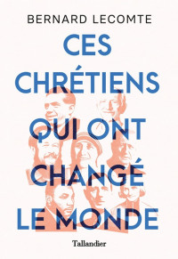 Lecomte Bernard — Ces Chrétiens qui ont changé le monde