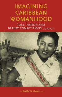 Rochelle Rowe — Imagining Caribbean womanhood: Race, nation and beauty competitions, 1929–70