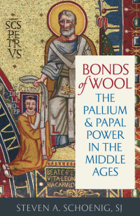 Steven A. Schoenig [Schoenig, Steven A.] — Bonds of Wool: The Pallium and Papal Power in the Middle Ages