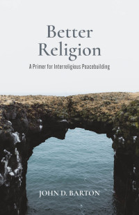 John D. Barton; — Better Religion: A Primer for Interreligious Peacebuilding