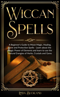 Buckland, Linda — Wiccan Spells: a Beginner’s Guide to Moon Magic, Healing, Love and Protection Spells - learn about the Magic Power of Elements and learn to use the Natural ... and Gems. (Wiccan Witchcraft Book 2)