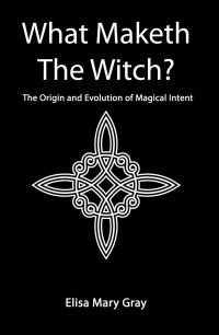 Gray, Elisa — What Maketh The Witch?: The Origin and Evolution of Magical Intent