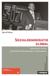 Bernd Rother — Sozialdemokratie global. Willy Brandt und die Sozialistische Internationale in Lateinamerika