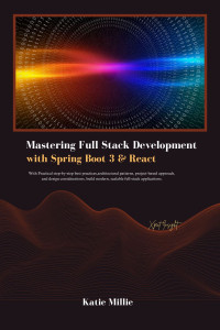 Millie, Katie — Mastering Full Stack Development with Spring Boot 3 & React: With Practical step-by-step best practices,architectural patterns, project-based approach, and design considerations, build modern, …