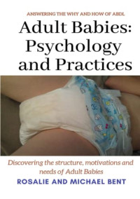 Bent, Michael, Bent, Rosalie — Adult Babies: Psychology and Practices: Discovering the structure, motivations and needs of Adult Babies