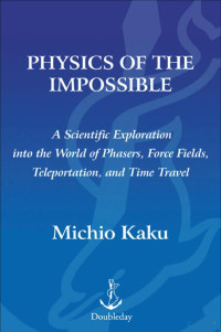 Michio Kaku — Physics Of The Impossible [A Scientific Exploration Into The World Of Phasers, Force Fields, Teleportation, And Time Travel]