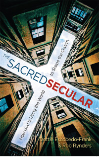 Escobedo-Frank, Dottie;Rynders, Rob; & Rob Rynders — The Sacred Secular: How God Is Using the World to Shape the Church