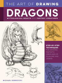 Michael Dobrzycki; — The Art of Drawing Dragons, Mythological Beasts, and Fantasy Creatures: Step-by-step techniques for drawing fantastic creatures of folklore and legend (Collector's Series)