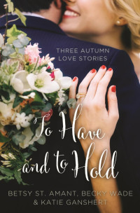 Betsy St. Amant;Katie Ganshert;Becky Wade; — To Have and to Hold