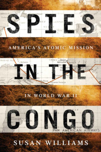 Williams, Susan — Spies in the Congo · America's Atomic Mission in World War II