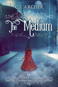 C. J. Archer [Archer, C. J.] — The Medium: Book 1 of the Emily Chambers Spirit Medium Trilogy