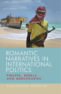 Alexander Spencer — Romantic narratives in international politics: Pirates, rebels and mercenaries