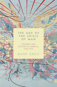 Mark Greif — The Age of the Crisis of Man: Thought and Fiction in America, 1933-1973